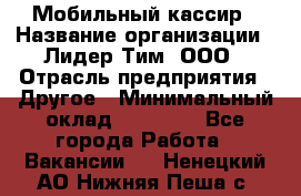 Мобильный кассир › Название организации ­ Лидер Тим, ООО › Отрасль предприятия ­ Другое › Минимальный оклад ­ 37 000 - Все города Работа » Вакансии   . Ненецкий АО,Нижняя Пеша с.